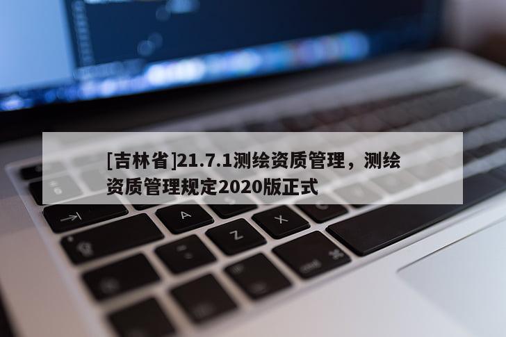 [吉林省]21.7.1测绘资质管理，测绘资质管理规定2020版正式