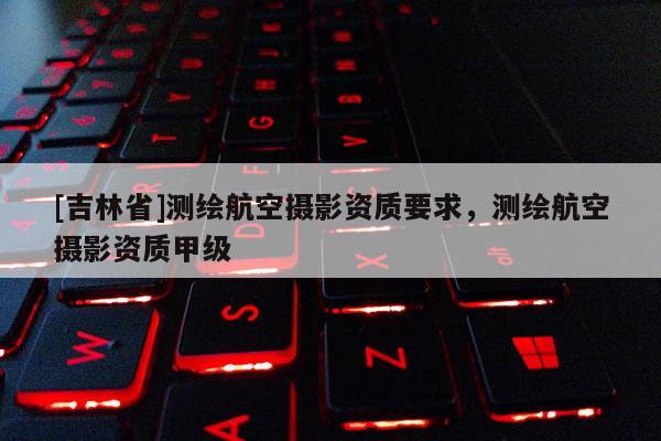 [吉林省]测绘航空摄影资质要求，测绘航空摄影资质甲级
