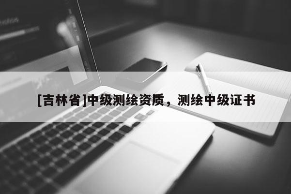 [吉林省]中级测绘资质，测绘中级证书