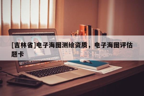 [吉林省]电子海图测绘资质，电子海图评估题卡
