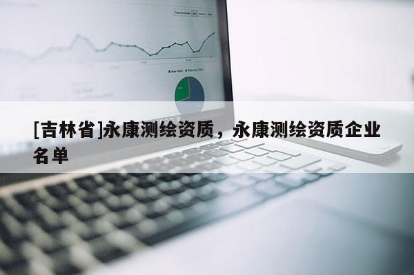 [吉林省]永康测绘资质，永康测绘资质企业名单