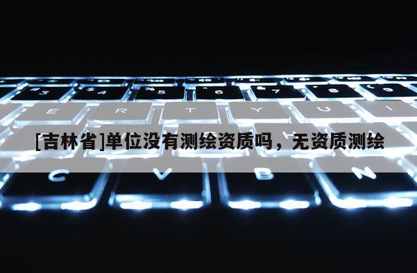 [吉林省]单位没有测绘资质吗，无资质测绘