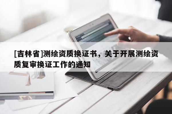 [吉林省]测绘资质换证书，关于开展测绘资质复审换证工作的通知
