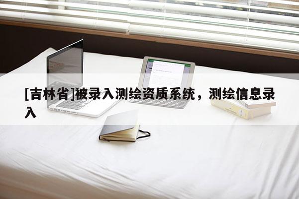 [吉林省]被录入测绘资质系统，测绘信息录入
