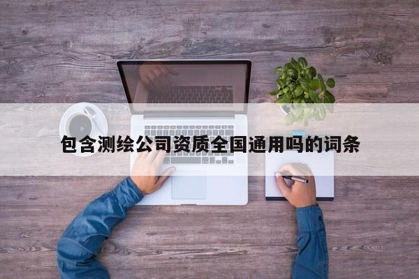 包含测绘公司资质全国通用吗的词条