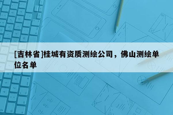[吉林省]桂城有资质测绘公司，佛山测绘单位名单