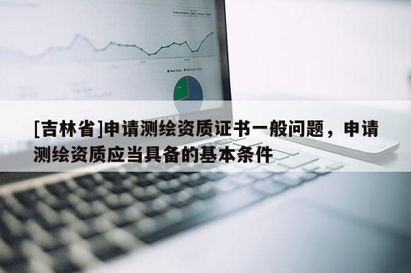 [吉林省]申请测绘资质证书一般问题，申请测绘资质应当具备的基本条件