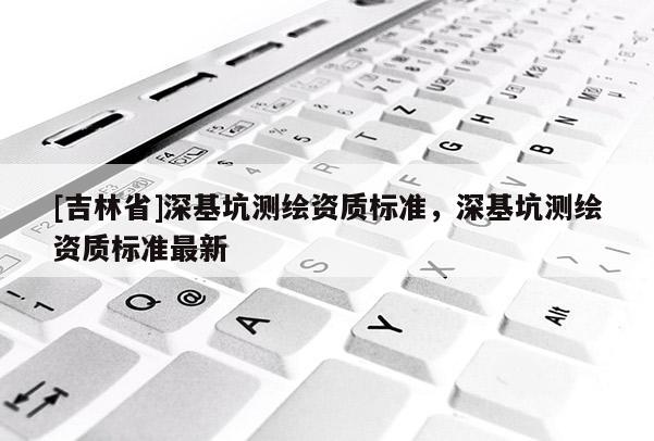 [吉林省]深基坑测绘资质标准，深基坑测绘资质标准最新