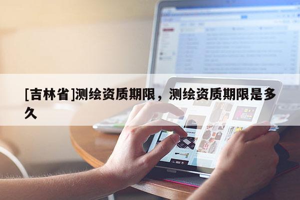 [吉林省]测绘资质期限，测绘资质期限是多久