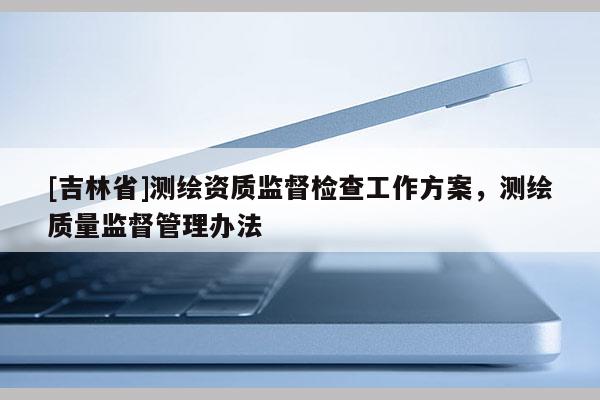 [吉林省]测绘资质监督检查工作方案，测绘质量监督管理办法