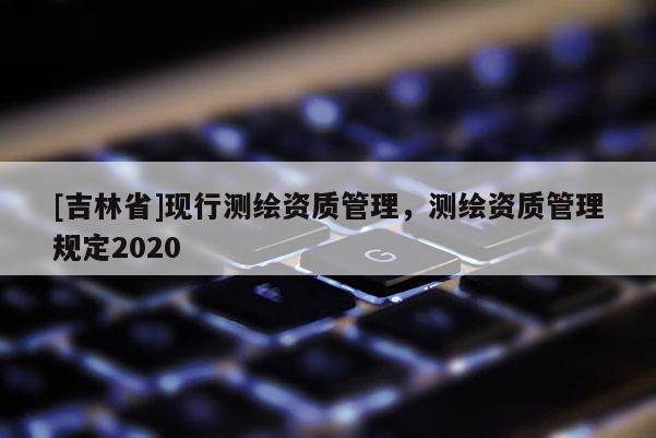 [吉林省]现行测绘资质管理，测绘资质管理规定2020