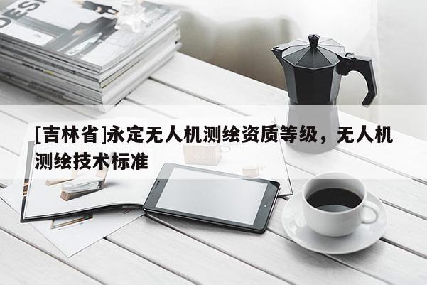 [吉林省]永定无人机测绘资质等级，无人机测绘技术标准