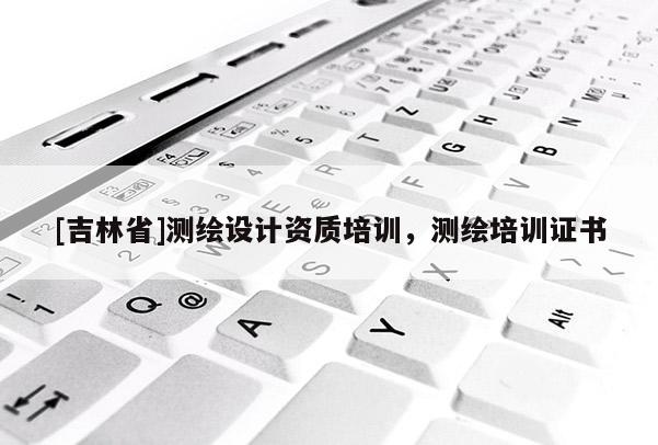 [吉林省]测绘设计资质培训，测绘培训证书