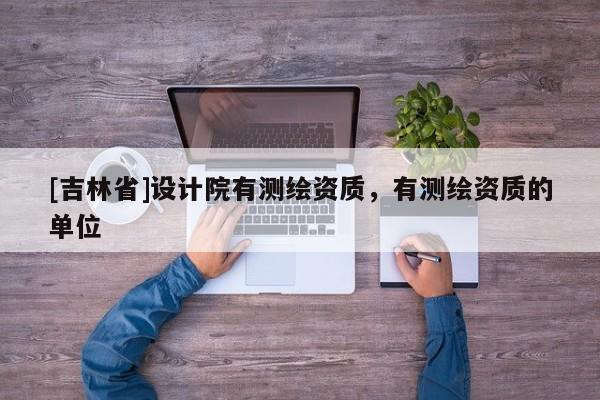 [吉林省]设计院有测绘资质，有测绘资质的单位