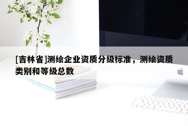 [吉林省]测绘企业资质分级标准，测绘资质类别和等级总数