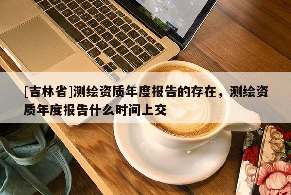 [吉林省]测绘资质年度报告的存在，测绘资质年度报告什么时间上交