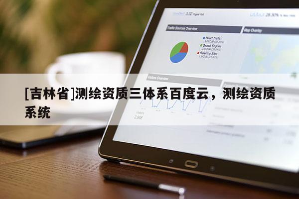 [吉林省]测绘资质三体系百度云，测绘资质系统