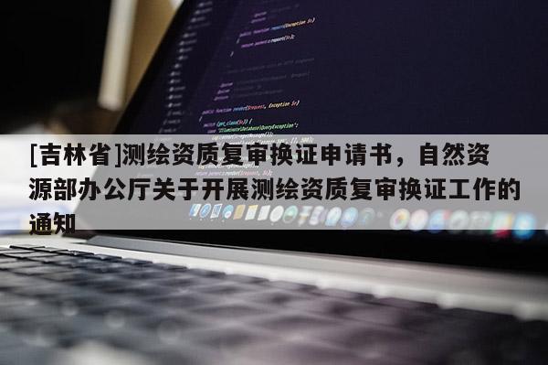 [吉林省]测绘资质复审换证申请书，自然资源部办公厅关于开展测绘资质复审换证工作的通知