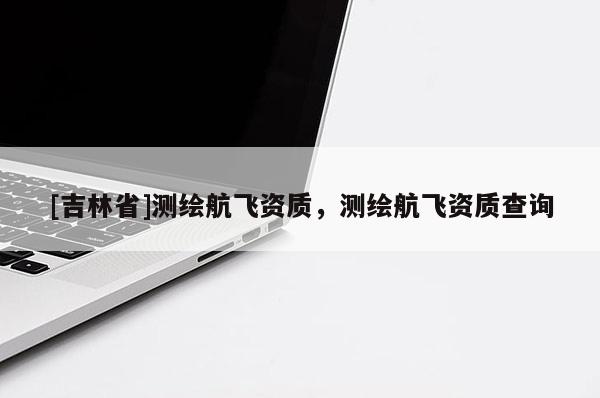 [吉林省]测绘航飞资质，测绘航飞资质查询