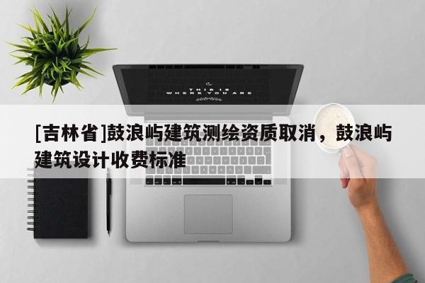 [吉林省]鼓浪屿建筑测绘资质取消，鼓浪屿建筑设计收费标准