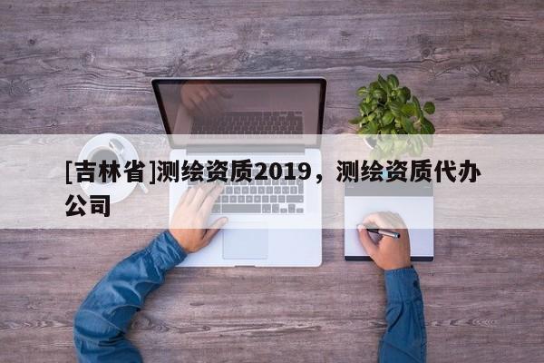 [吉林省]测绘资质2019，测绘资质代办公司