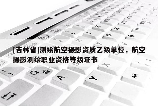 [吉林省]测绘航空摄影资质乙级单位，航空摄影测绘职业资格等级证书