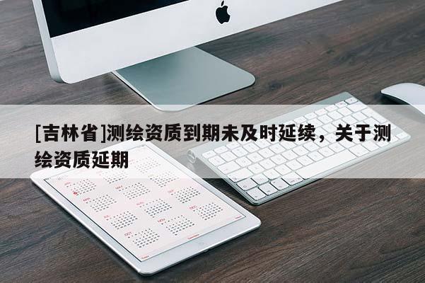 [吉林省]测绘资质到期未及时延续，关于测绘资质延期