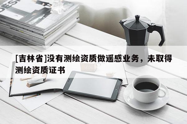 [吉林省]没有测绘资质做遥感业务，未取得测绘资质证书