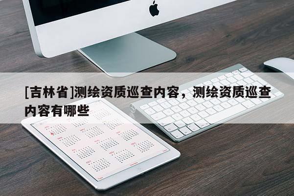[吉林省]测绘资质巡查内容，测绘资质巡查内容有哪些