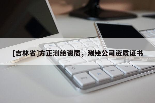 [吉林省]方正测绘资质，测绘公司资质证书