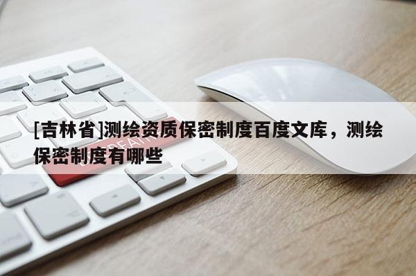 [吉林省]测绘资质保密制度百度文库，测绘保密制度有哪些