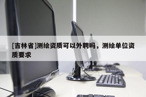 [吉林省]测绘资质可以外聘吗，测绘单位资质要求