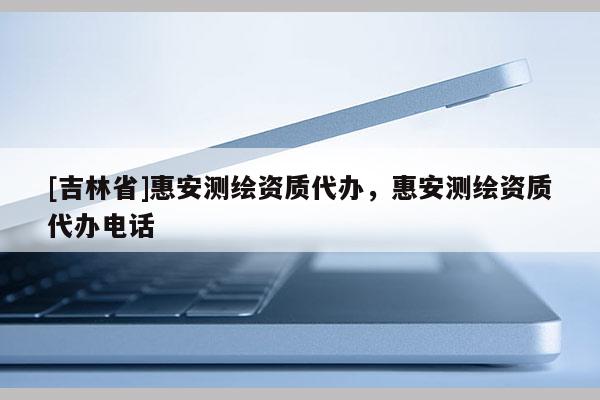 [吉林省]惠安测绘资质代办，惠安测绘资质代办电话