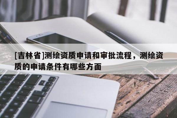 [吉林省]测绘资质申请和审批流程，测绘资质的申请条件有哪些方面
