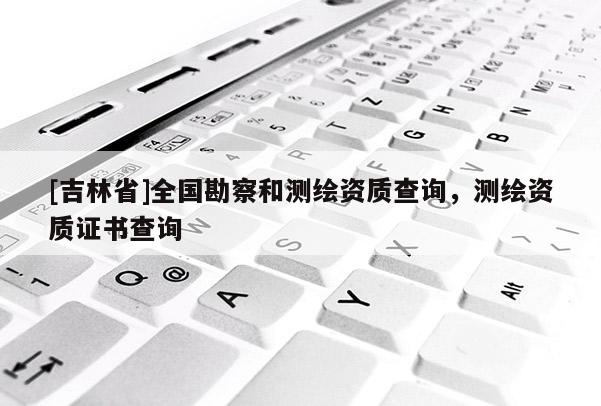 [吉林省]全国勘察和测绘资质查询，测绘资质证书查询