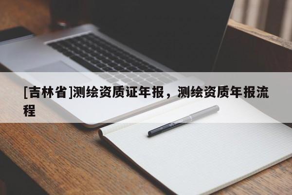 [吉林省]测绘资质证年报，测绘资质年报流程