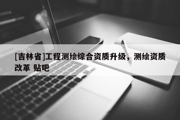[吉林省]工程测绘综合资质升级，测绘资质改革 贴吧