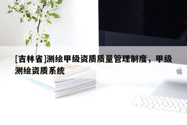 [吉林省]测绘甲级资质质量管理制度，甲级测绘资质系统