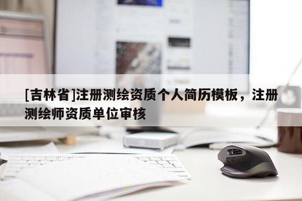 [吉林省]注册测绘资质个人简历模板，注册测绘师资质单位审核