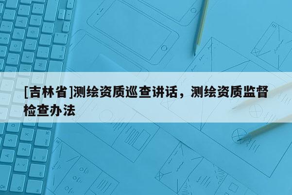 [吉林省]测绘资质巡查讲话，测绘资质监督检查办法