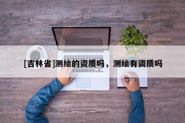 [吉林省]测绘的资质吗，测绘有资质吗