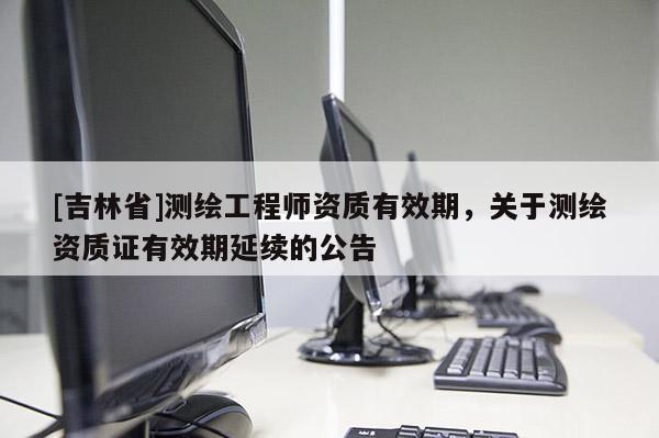 [吉林省]测绘工程师资质有效期，关于测绘资质证有效期延续的公告