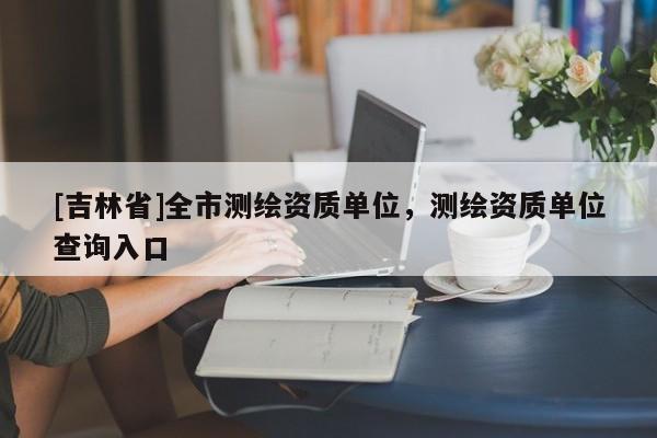 [吉林省]全市测绘资质单位，测绘资质单位查询入口