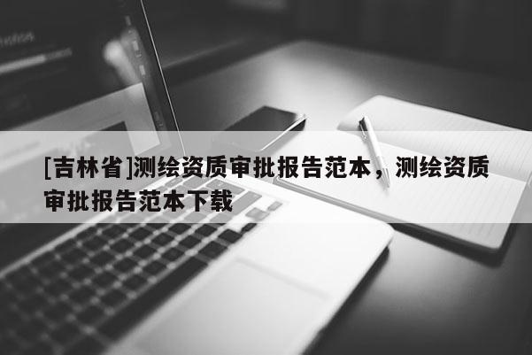 [吉林省]测绘资质审批报告范本，测绘资质审批报告范本下载