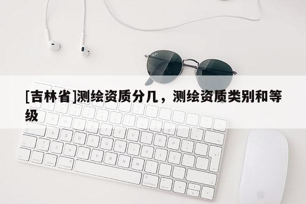 [吉林省]测绘资质分几，测绘资质类别和等级