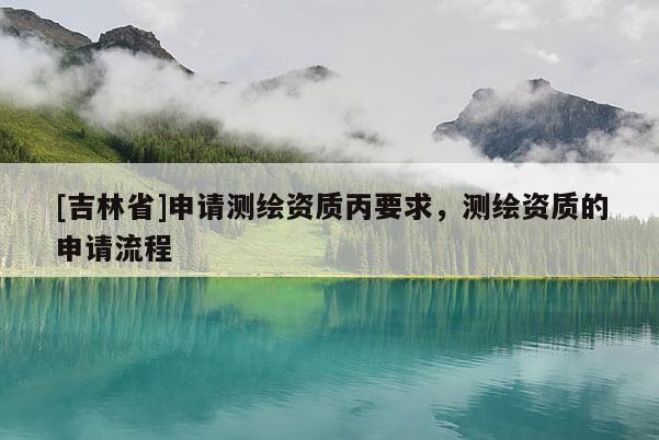 [吉林省]申请测绘资质丙要求，测绘资质的申请流程