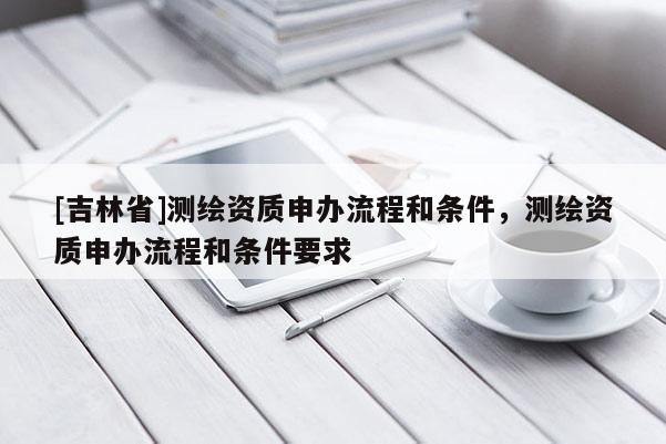 [吉林省]测绘资质申办流程和条件，测绘资质申办流程和条件要求