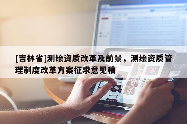 [吉林省]测绘资质改革及前景，测绘资质管理制度改革方案征求意见稿