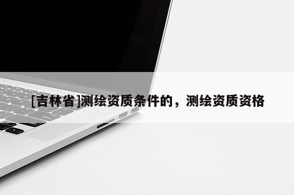[吉林省]测绘资质条件的，测绘资质资格