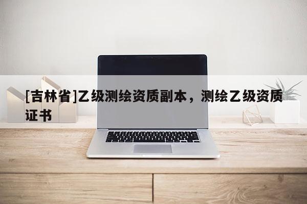 [吉林省]乙级测绘资质副本，测绘乙级资质证书